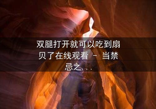 双腿打开就可以吃到扇贝了在线观看 - 当禁忌之恋遇上美食诱惑,你敢点开吗?