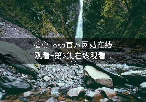 糖心logo官方网站在线观看-第3集在线观看 - 揭开隐藏的真相,你敢直面吗?