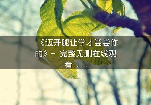 《迈开腿让学才尝尝你的》- 完整无删在线观看 - 当禁忌之恋遇上复仇漩涡