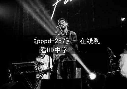 《pppd-287》- 在线观看HD中字 - 当禁忌之恋撕裂校园伪装