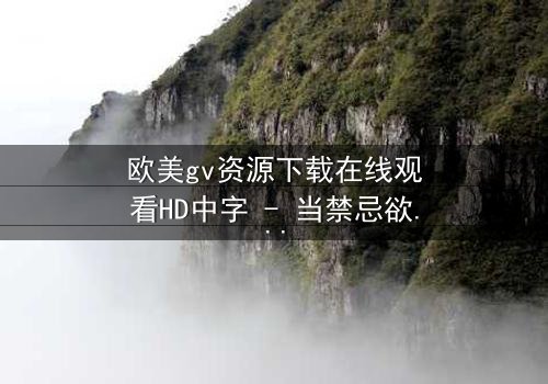 欧美gv资源下载在线观看HD中字 - 当禁忌欲望撕裂道德枷锁