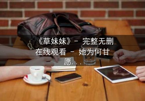 《草妹妹》- 完整无删在线观看 - 她为何甘愿为仇人挡刀?