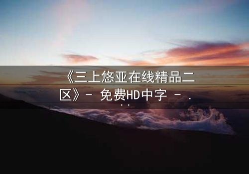 《三上悠亚在线精品二区》- 免费HD中字 - 第3集完整无删