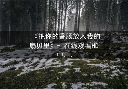 《把你的香肠放入我的扇贝里》- 在线观看HD中字 - 当禁忌之恋遇上美食诱惑