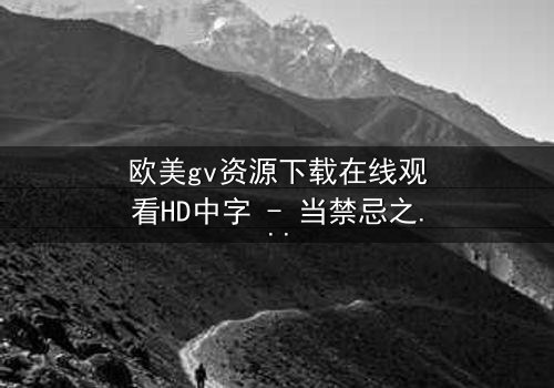 欧美gv资源下载在线观看HD中字 - 当禁忌之恋遇上致命背叛,你敢点开吗?