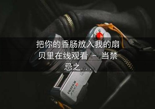 把你的香肠放入我的扇贝里在线观看 - 当禁忌之恋遇上致命交易,谁将主宰命运?