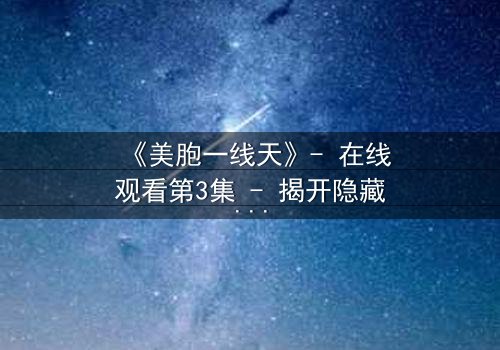 《美胞一线天》- 在线观看第3集 - 揭开隐藏的真相,你敢直面吗?
