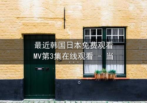 最近韩国日本免费观看MV第3集在线观看 - 当爱情与背叛交织,谁能全身而退?