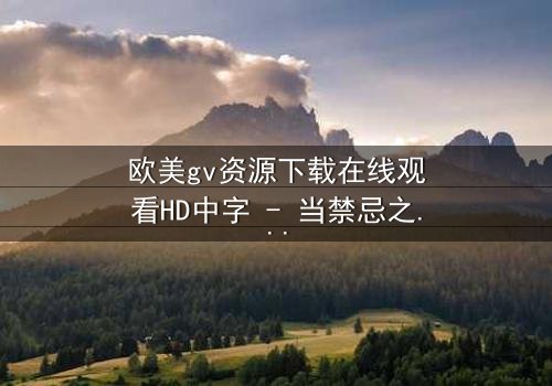 欧美gv资源下载在线观看HD中字 - 当禁忌之恋遇上致命交易,谁能全身而退?