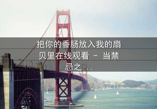 把你的香肠放入我的扇贝里在线观看 - 当禁忌之恋遇上致命交易,谁能全身而退?