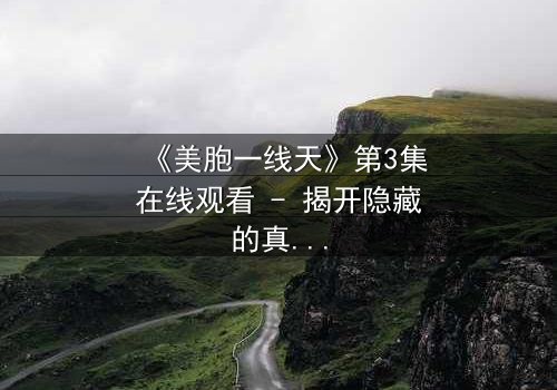 《美胞一线天》第3集在线观看 - 揭开隐藏的真相,你敢直面吗?