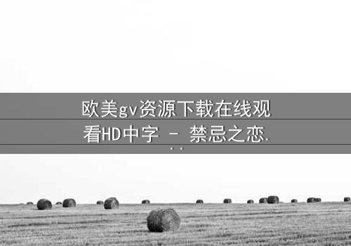 欧美gv资源下载在线观看HD中字 - 禁忌之恋与权力游戏的终极对决