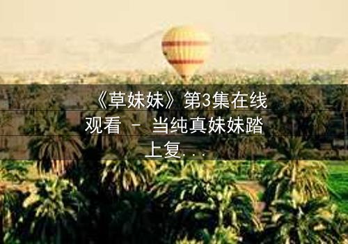 《草妹妹》第3集在线观看 - 当纯真妹妹踏上复仇之路,她将如何颠覆一切?