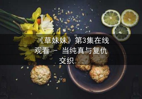 《草妹妹》第3集在线观看 - 当纯真与复仇交织,谁能全身而退?