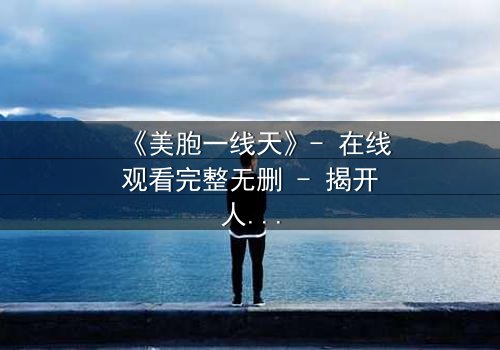 《美胞一线天》- 在线观看完整无删 - 揭开人性最深处的秘密