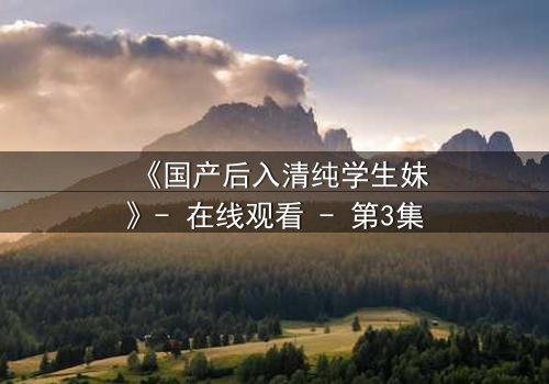 《国产后入清纯学生妹》- 在线观看 - 第3集
