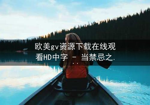 欧美gv资源下载在线观看HD中字 - 当禁忌之恋遇上致命交易