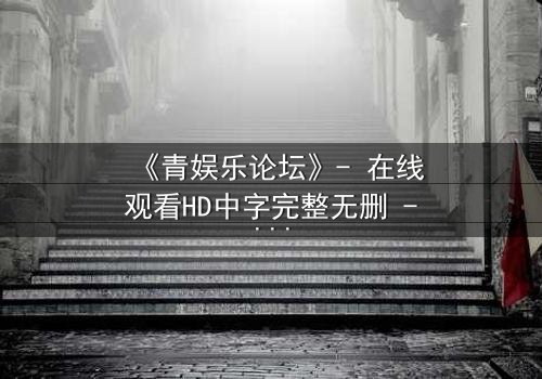 《青娱乐论坛》- 在线观看HD中字完整无删 - 当虚拟论坛引爆现实谋杀案
