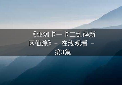《亚洲卡一卡二乱码新区仙踪》- 在线观看 - 第3集
