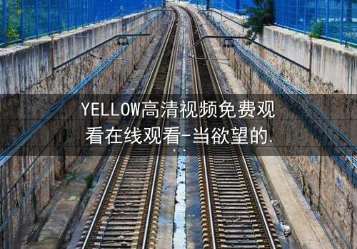 YELLOW高清视频免费观看在线观看-当欲望的边界被打破,谁才是真正的猎物?