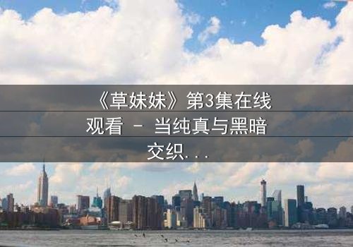 《草妹妹》第3集在线观看 - 当纯真与黑暗交织,谁能逃出命运的漩涡?