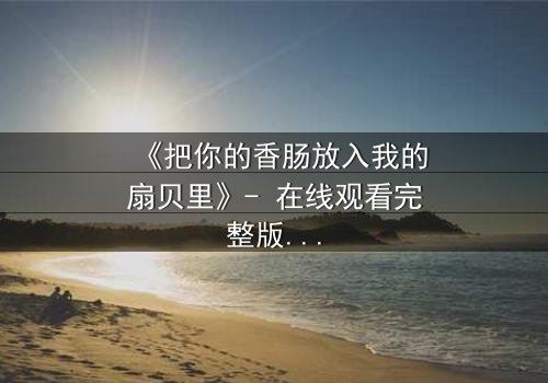 《把你的香肠放入我的扇贝里》- 在线观看完整版 - 一场禁忌之恋的终极爆发