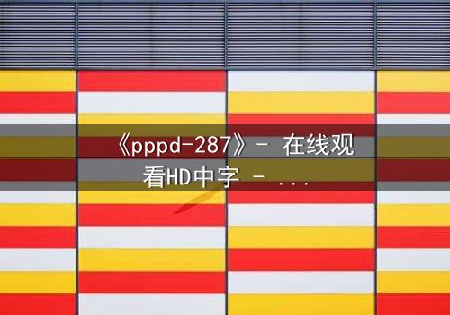 《pppd-287》- 在线观看HD中字 - 当禁忌之恋撕裂伦理边界