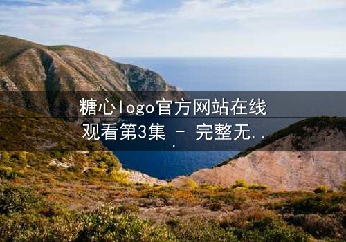 糖心logo官方网站在线观看第3集 - 完整无删 - 揭开隐藏的真相