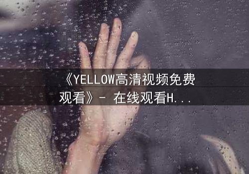 《YELLOW高清视频免费观看》- 在线观看HD中字 - 当欲望与真相交织,你敢直面结局吗?
