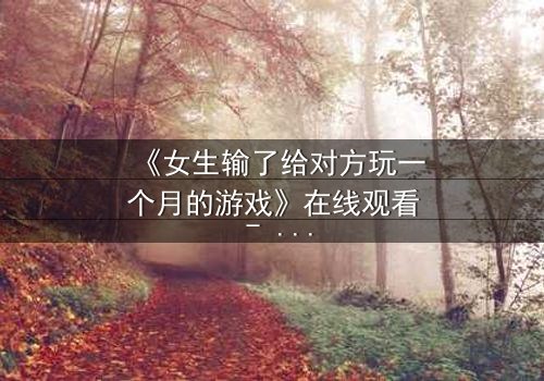 《女生输了给对方玩一个月的游戏》在线观看 - 当赌注变成身体与灵魂的较量