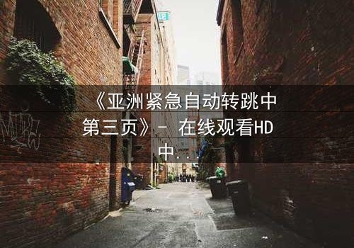 《亚洲紧急自动转跳中第三页》- 在线观看HD中字 - 揭开隐藏的致命真相