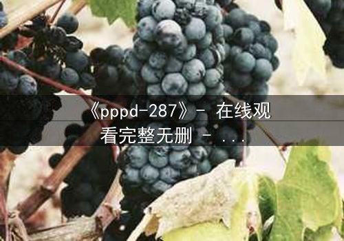 《pppd-287》- 在线观看完整无删 - 当禁忌之恋撕裂伦理边界