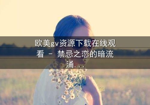欧美gv资源下载在线观看 - 禁忌之恋的暗流涌动,谁将揭开真相?