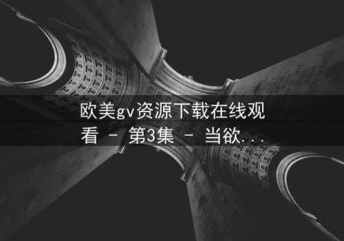 欧美gv资源下载在线观看 - 第3集 - 当欲望与道德在暗夜中激烈碰撞