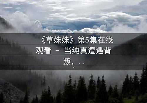 《草妹妹》第5集在线观看 - 当纯真遭遇背叛,她如何浴火重生?