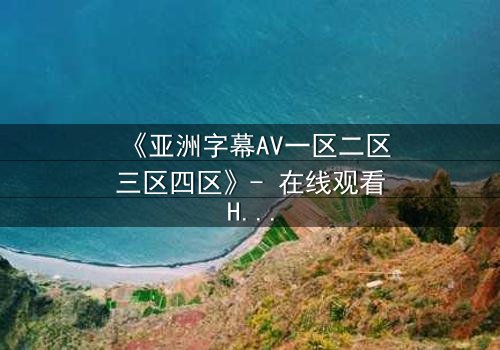 《亚洲字幕AV一区二区三区四区》- 在线观看HD中字 - 免费1080P超清完整无删