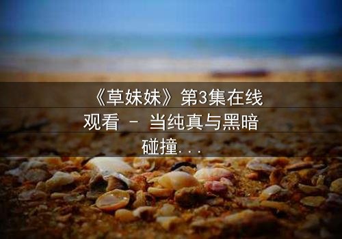 《草妹妹》第3集在线观看 - 当纯真与黑暗碰撞,谁能守护最后的希望?