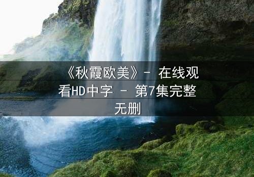 《秋霞欧美》- 在线观看HD中字 - 第7集完整无删