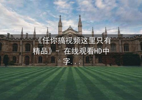 《任你搞视频这里只有精品》- 在线观看HD中字 - 当欲望与真相碰撞,谁才是最后的赢家?