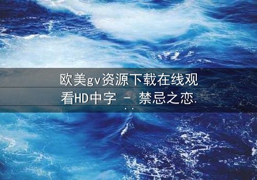 欧美gv资源下载在线观看HD中字 - 禁忌之恋与权力游戏的终极碰撞