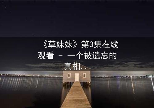 《草妹妹》第3集在线观看 - 一个被遗忘的真相即将揭晓