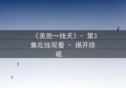 《美胞一线天》- 第3集在线观看 - 揭开隐藏的真相,你敢直面吗?