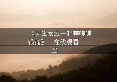 《男生女生一起嗟嗟嗟很痛》- 在线观看 - 当疼痛成为爱情的试炼