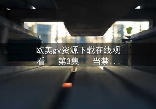 欧美gv资源下载在线观看 - 第3集 - 当禁忌之恋遇上致命背叛