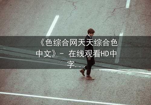 《色综合网天天综合色中文》- 在线观看HD中字 - 第8集完整无删