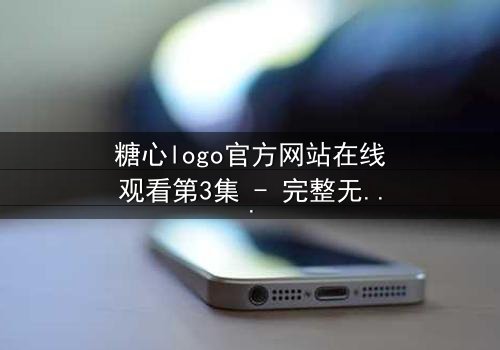 糖心logo官方网站在线观看第3集 - 完整无删 - 揭开隐藏的真相,你敢直视吗?