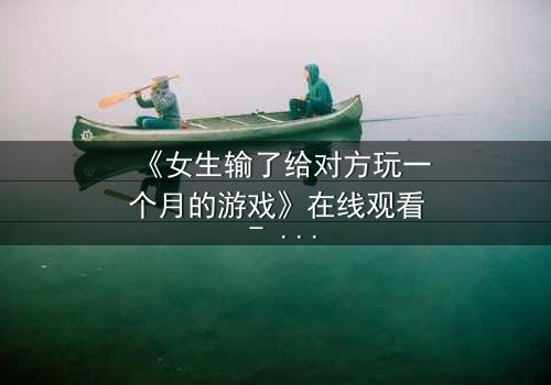 《女生输了给对方玩一个月的游戏》在线观看 - 当赌注变成命运,你敢点开吗?