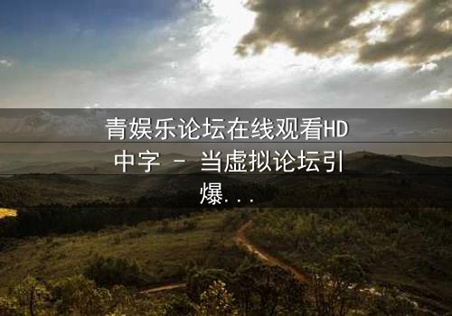 青娱乐论坛在线观看HD中字 - 当虚拟论坛引爆现实谋杀案,谁是真凶?