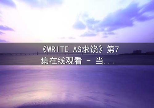 《WRITE AS求饶》第7集在线观看 - 当代码成为求生枷锁