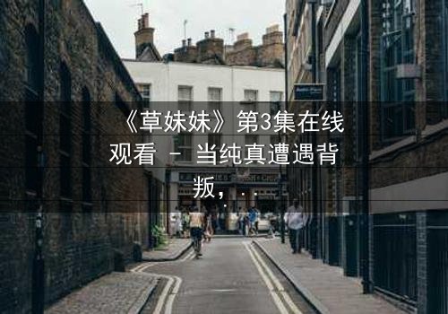 《草妹妹》第3集在线观看 - 当纯真遭遇背叛,命运如何反转?